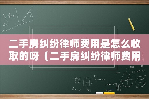 二手房糾紛律師費用是怎么收取的呀（二手房糾紛律師費用是怎么收取的呀）