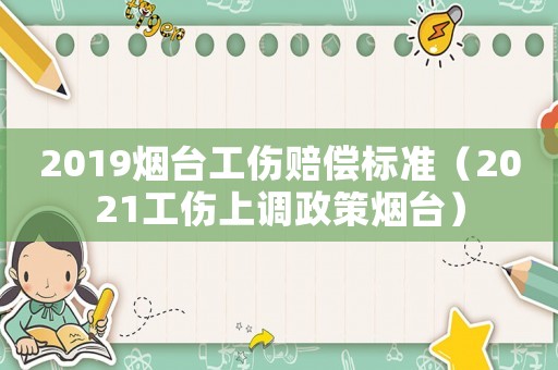 2019煙臺工傷賠償標準（2021工傷上調(diào)政策煙臺）