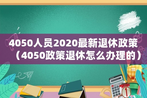 4050人員2020最新退休政策（4050政策退休怎么辦理的）
