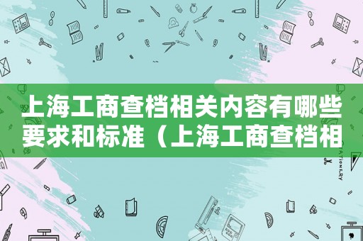 上海工商查檔相關內容有哪些要求和標準（上海工商查檔相關內容有哪些要求）