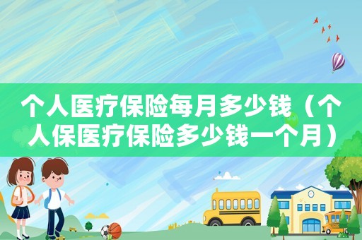 個(gè)人醫(yī)療保險(xiǎn)每月多少錢（個(gè)人保醫(yī)療保險(xiǎn)多少錢一個(gè)月）