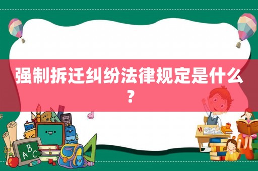 強制拆遷糾紛法律規定是什么？
