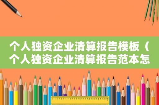 個人獨資企業清算報告模板（個人獨資企業清算報告范本怎么寫）