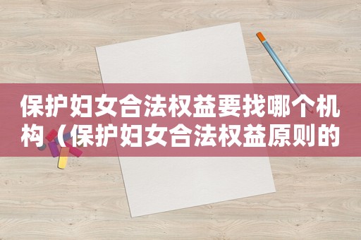 保護婦女合法權益要找哪個機構（保護婦女合法權益原則的具體規定）