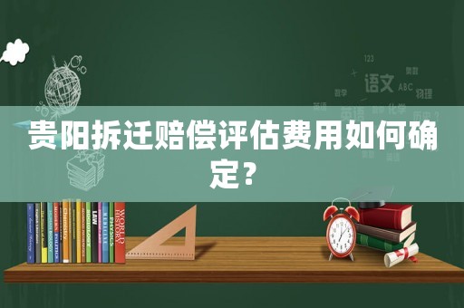 貴陽拆遷賠償評估費用如何確定？