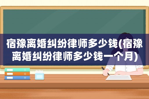 宿豫離婚糾紛律師多少錢(宿豫離婚糾紛律師多少錢一個月)