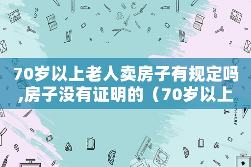 70歲以上老人賣房子有規定嗎,房子沒有證明的（70歲以上老人賣房子有規定嗎）