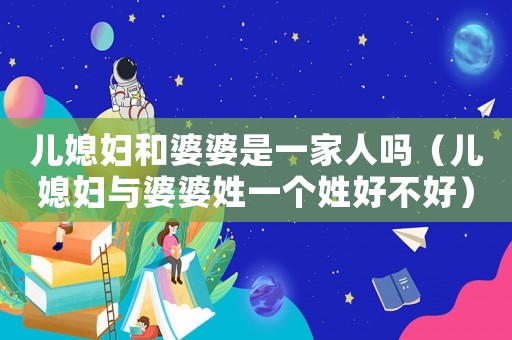 兒媳婦和婆婆是一家人嗎（兒媳婦與婆婆姓一個(gè)姓好不好）