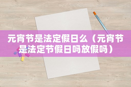 元宵節是法定假日么（元宵節是法定節假日嗎放假嗎）
