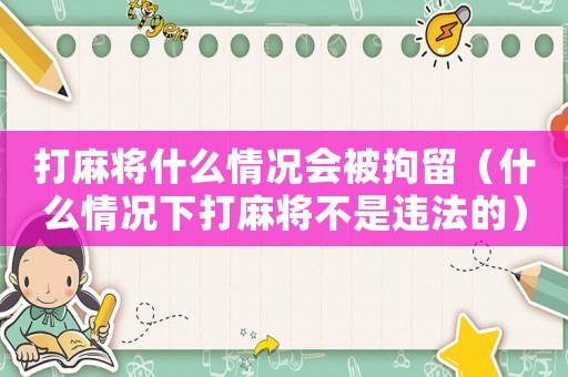 打麻將什么情況會被拘留（什么情況下打麻將不是違法的）