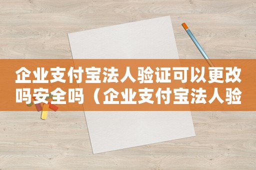 企業支付寶法人驗證可以更改嗎安全嗎（企業支付寶法人驗證可以更改嗎）