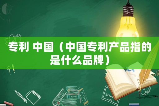 專利 中國（中國專利產品指的是什么品牌）