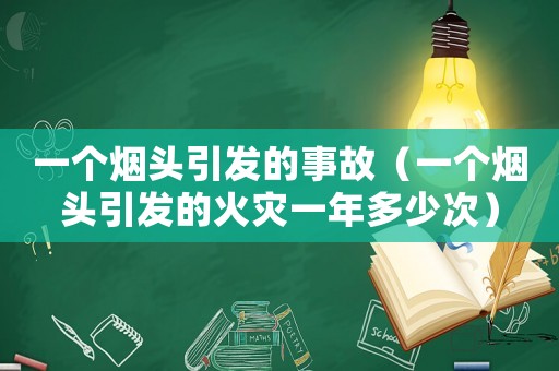 一個煙頭引發的事故（一個煙頭引發的火災一年多少次）