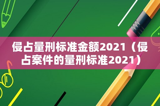 侵占量刑標(biāo)準(zhǔn)金額2021（侵占案件的量刑標(biāo)準(zhǔn)2021）