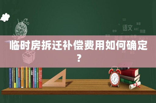 臨時(shí)房拆遷補(bǔ)償費(fèi)用如何確定？