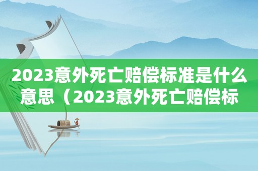 2023意外死亡賠償標準是什么意思（2023意外死亡賠償標準是什么）