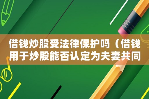 借錢炒股受法律保護嗎（借錢用于炒股能否認定為夫妻共同債務）