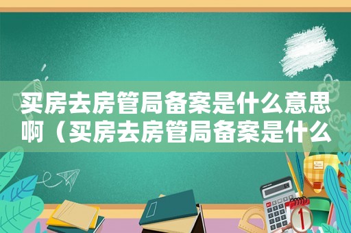 買房去房管局備案是什么意思?。ㄙI房去房管局備案是什么意思）