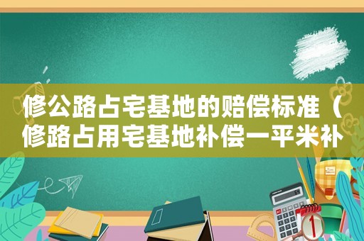 修公路占宅基地的賠償標準（修路占用宅基地補償一平米補償多少）