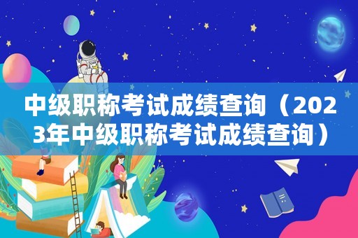 中級職稱考試成績查詢（2023年中級職稱考試成績查詢）