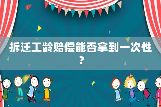 拆遷工齡賠償能否拿到一次性？