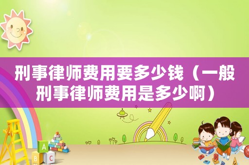 刑事律師費用要多少錢（一般刑事律師費用是多少啊）
