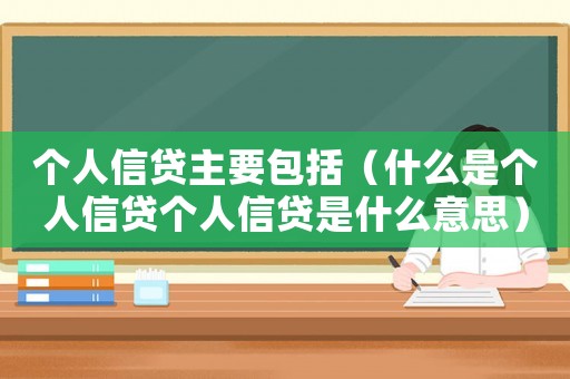 個人信貸主要包括（什么是個人信貸個人信貸是什么意思）
