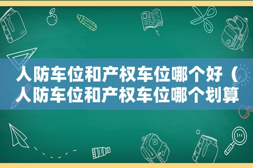人防車位和產(chǎn)權(quán)車位哪個好（人防車位和產(chǎn)權(quán)車位哪個劃算）