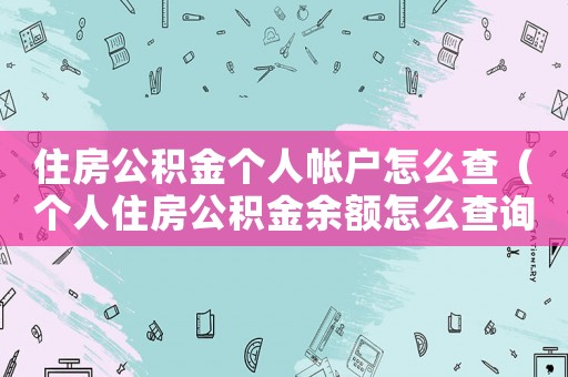 住房公積金個人帳戶怎么查（個人住房公積金余額怎么查詢明細）