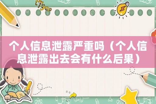 個人信息泄露嚴重嗎（個人信息泄露出去會有什么后果）