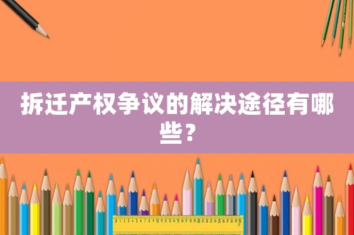 拆遷產權爭議的解決途徑有哪些？