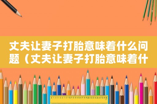 丈夫讓妻子打胎意味著什么問題（丈夫讓妻子打胎意味著什么）