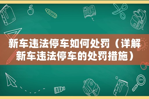 新車違法停車如何處罰（詳解新車違法停車的處罰措施）