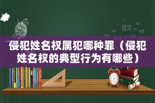 侵犯姓名權屬犯哪種罪（侵犯姓名權的典型行為有哪些）