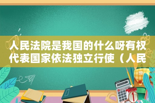 人民法院是我國的什么呀有權代表國家依法獨立行使（人民法院是我國的什么有權代表）