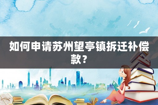 如何申請?zhí)K州望亭鎮(zhèn)拆遷補(bǔ)償款？