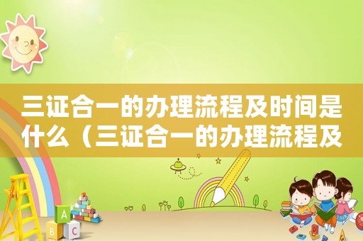 三證合一的辦理流程及時間是什么（三證合一的辦理流程及時間）