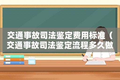 交通事故司法鑒定費用標準（交通事故司法鑒定流程多久做）