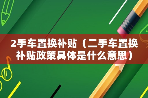 2手車置換補貼（二手車置換補貼政策具體是什么意思）
