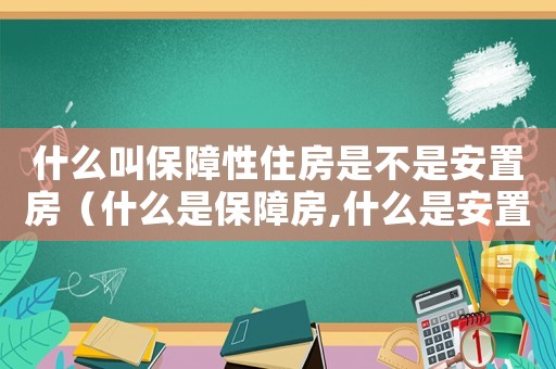 什么叫保障性住房是不是安置房（什么是保障房,什么是安置房）