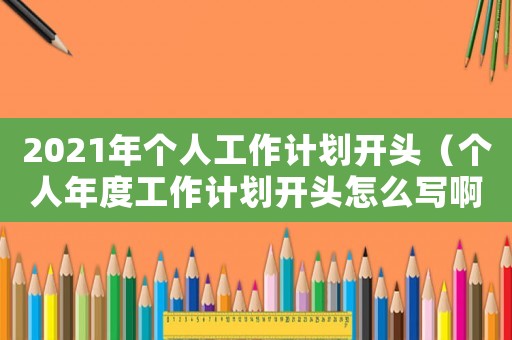 2021年個人工作計劃開頭（個人年度工作計劃開頭怎么寫啊）