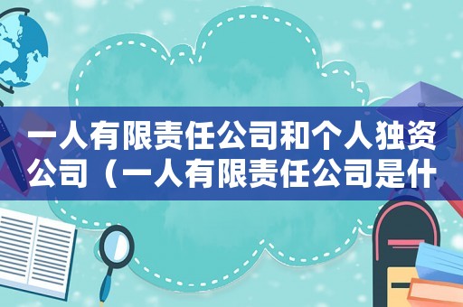 一人有限責任公司和個人獨資公司（一人有限責任公司是什么意思）