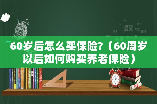 60歲后怎么買保險?（60周歲以后如何購買養老保險）
