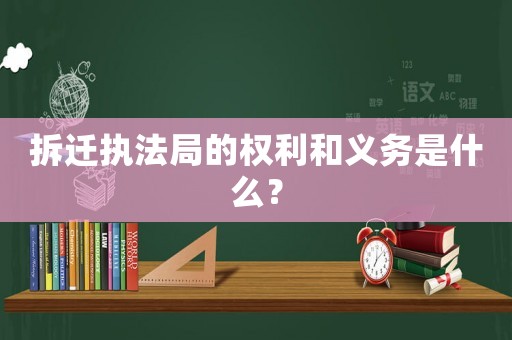 拆遷執法局的權利和義務是什么？