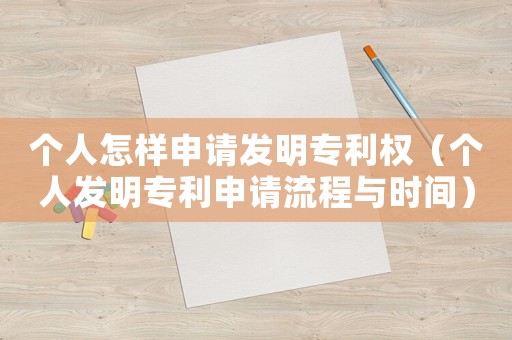 個(gè)人怎樣申請(qǐng)發(fā)明專利權(quán)（個(gè)人發(fā)明專利申請(qǐng)流程與時(shí)間）