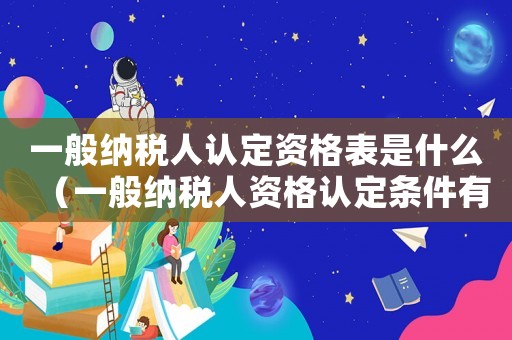 一般納稅人認定資格表是什么（一般納稅人資格認定條件有哪些）