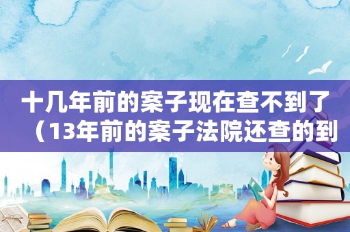 十幾年前的案子現在查不到了（13年前的案子法院還查的到嗎?）