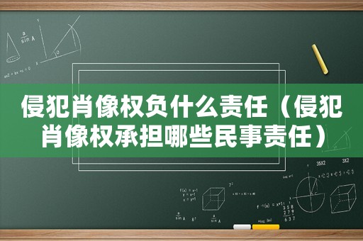 侵犯肖像權(quán)負(fù)什么責(zé)任（侵犯肖像權(quán)承擔(dān)哪些民事責(zé)任）