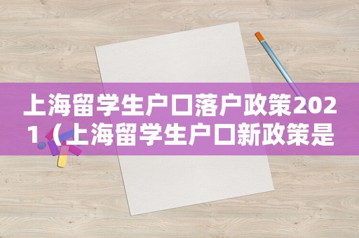 上海留學(xué)生戶口落戶政策2021（上海留學(xué)生戶口新政策是什么時(shí)候）