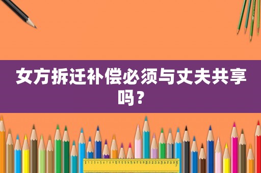 女方拆遷補償必須與丈夫共享嗎？